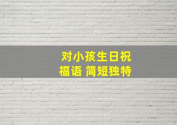 对小孩生日祝福语 简短独特